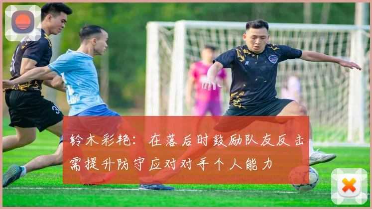 铃木彩艳：在落后时鼓励队友反击需提升防守应对对手个人能力
