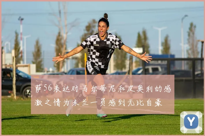 萨56表达对马尔蒂尼和皮奥利的感激之情为米兰一员感到无比自豪