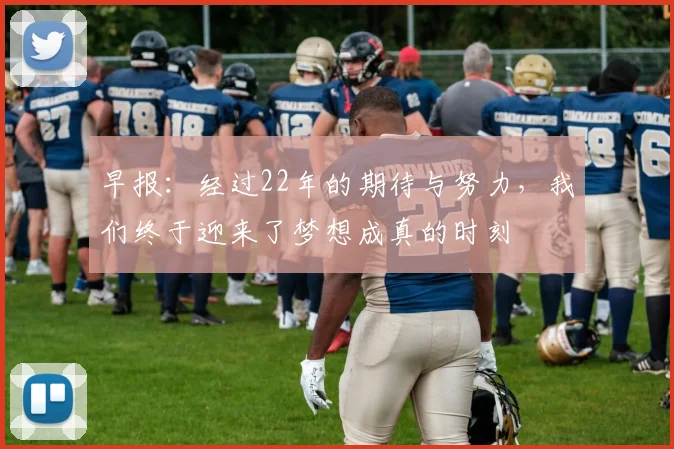 早报：经过22年的期待与努力，我们终于迎来了梦想成真的时刻
