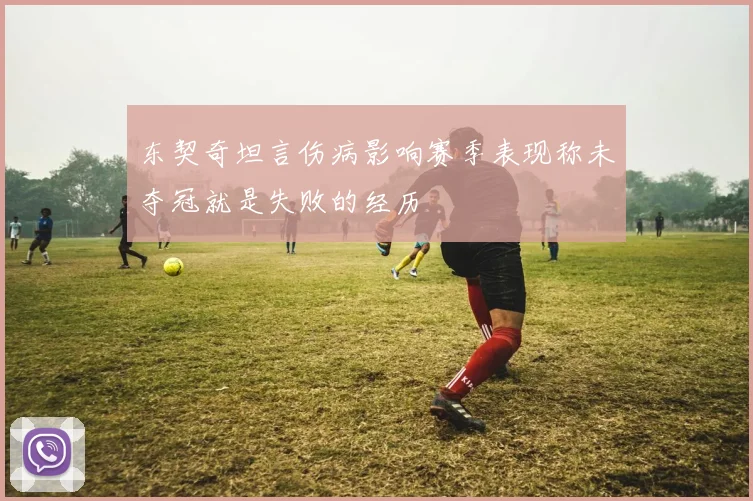 东契奇坦言伤病影响赛季表现称未夺冠就是失败的经历