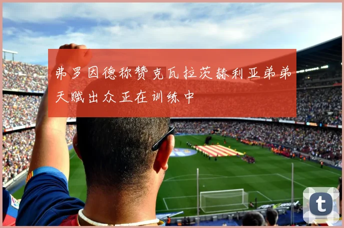 弗罗因德称赞克瓦拉茨赫利亚弟弟天赋出众正在训练中