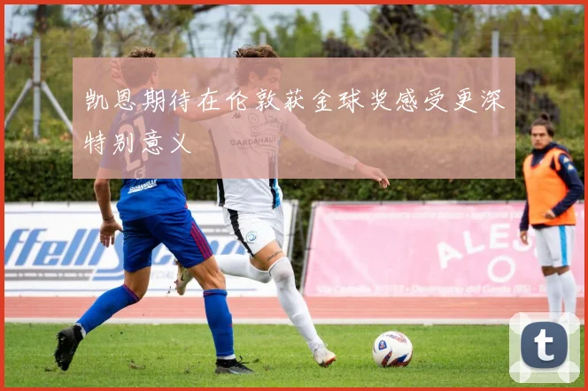 凯恩期待在伦敦获金球奖感受更深特别意义