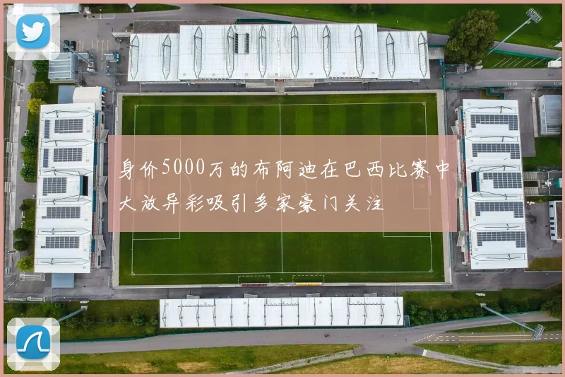 身价5000万的布阿迪在巴西比赛中大放异彩吸引多家豪门关注