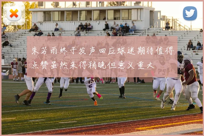 朱芳雨终于发声回应球迷期待值得点赞虽然来得稍晚但意义重大
