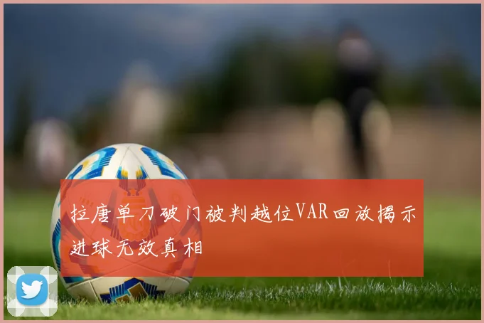 拉唐单刀破门被判越位VAR回放揭示进球无效真相