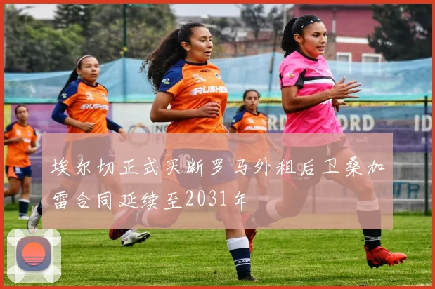 埃尔切正式买断罗马外租后卫桑加雷合同延续至2031年