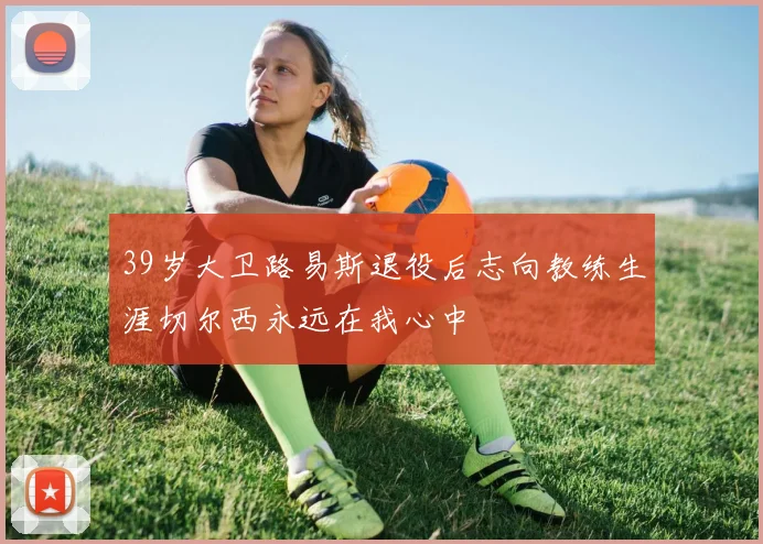 39岁大卫路易斯退役后志向教练生涯切尔西永远在我心中