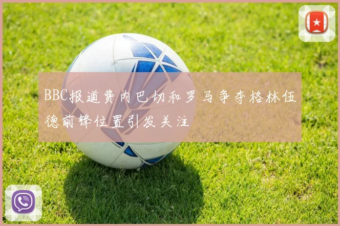 BBC报道费内巴切和罗马争夺格林伍德前锋位置引发关注