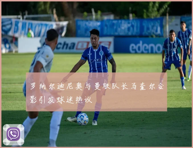 罗纳尔迪尼奥与曼联队长马奎尔合影引发球迷热议