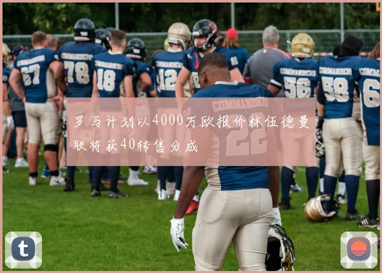 罗马计划以4000万欧报价林伍德曼联将获40转售分成