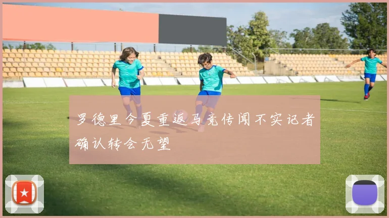 罗德里今夏重返马竞传闻不实记者确认转会无望
