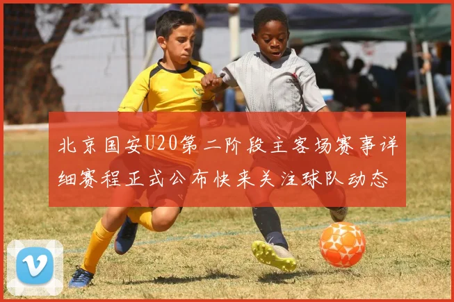 北京国安U20第二阶段主客场赛事详细赛程正式公布快来关注球队动态