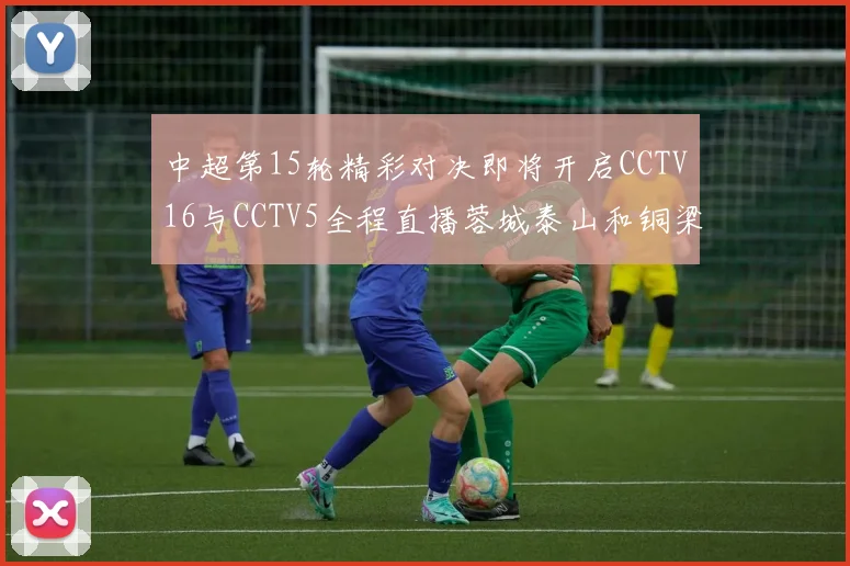 中超第15轮精彩对决即将开启CCTV16与CCTV5全程直播蓉城泰山和铜梁龙国安赛事