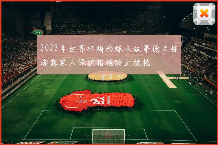 2022年世界杯梅西球衣故事德夫林透露家人保护措施防止被抢