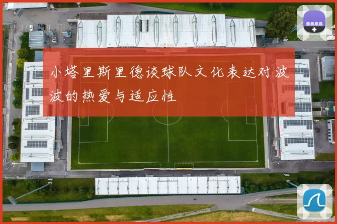 小塔里斯里德谈球队文化表达对波波的热爱与适应性