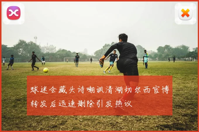 球迷会藏头诗嘲讽清湖切尔西官博转发后迅速删除引发热议
